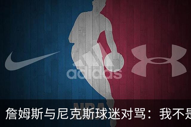 詹姆斯与尼克斯球迷对骂：我不是西海岸人，我是俄亥俄人